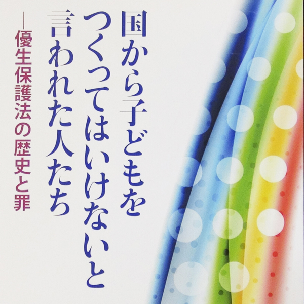 国から子どもをつくってはいけないと言われた人たち　優生保護法の歴史と罪